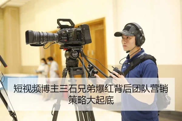 短视频博主三石兄弟爆红背后团队营销策略大起底