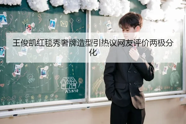 王俊凯红毯秀奢牌造型引热议网友评价两极分化